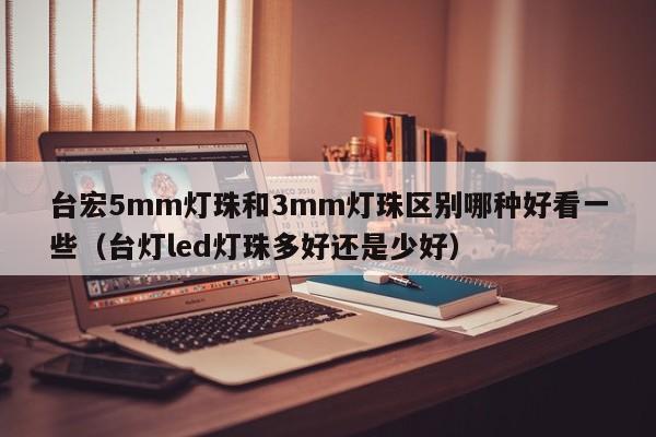 台宏5mm灯珠和3mm灯珠区别哪种好看一些(台灯led灯珠多好还是少好)