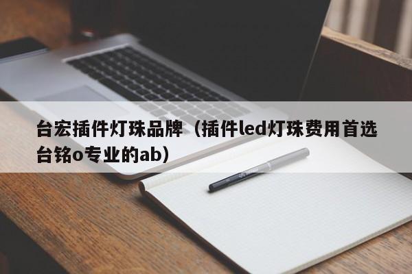 台宏插件灯珠品牌(插件led灯珠费用首选台铭o专业的ab)