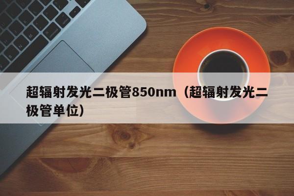 超辐射发光二极管850nm(超辐射发光二极管单位)