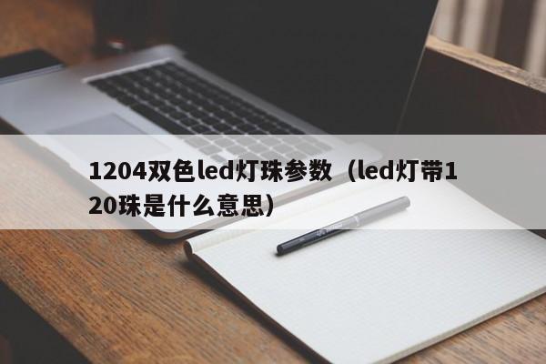 1204双色led灯珠参数(led灯带120珠是什么意思)