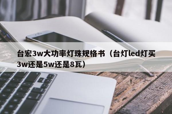 台宏3w大功率灯珠规格书(台灯led灯买3w还是5w还是8瓦)