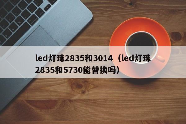 led灯珠2835和3014(led灯珠2835和5730能替换吗)