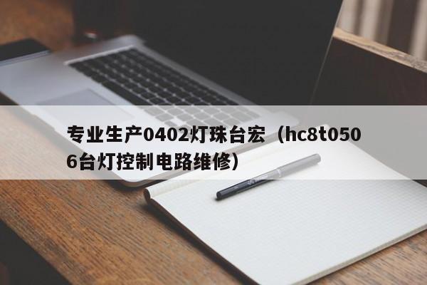 专业生产0402灯珠台宏(hc8t0506台灯控制电路维修)