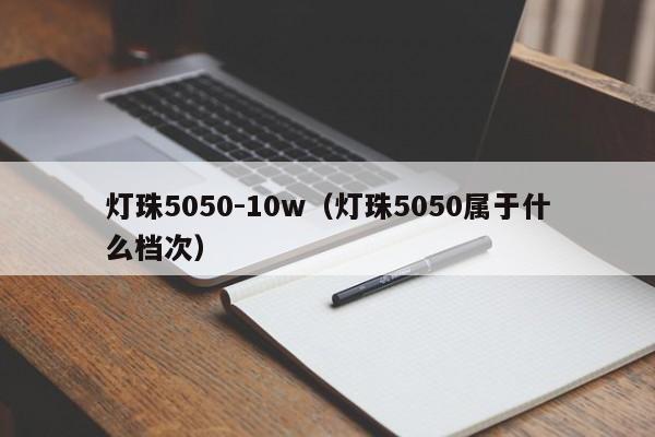 灯珠5050-10w(灯珠5050属于什么档次)