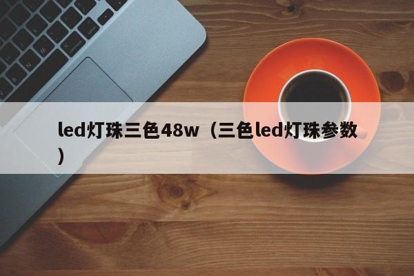 led灯珠三色48w(三色led灯珠参数)