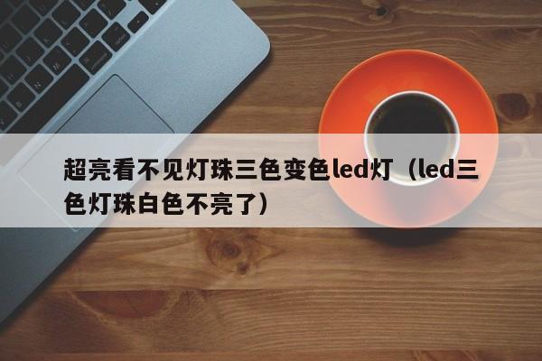 超亮看不见灯珠三色变色led灯(led三色灯珠白色不亮了)