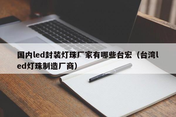 国内led封装灯珠厂家有哪些台宏(台湾led灯珠制造厂商)