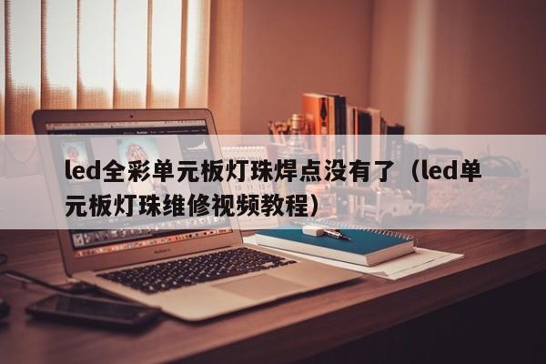 led全彩单元板灯珠焊点没有了(led单元板灯珠维修视频教程)