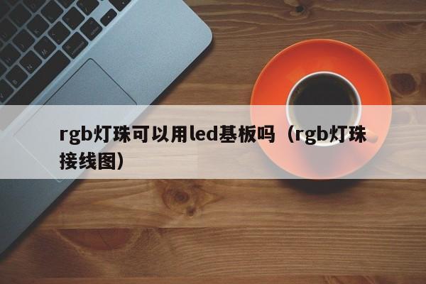 rgb灯珠可以用led基板吗(rgb灯珠接线图)