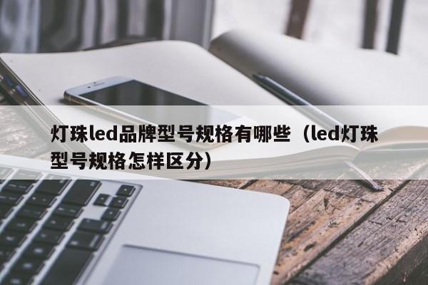 灯珠led品牌型号规格有哪些(led灯珠型号规格怎样区分)