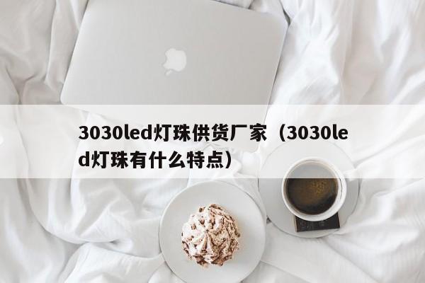 3030led灯珠供货厂家(3030led灯珠有什么特点)
