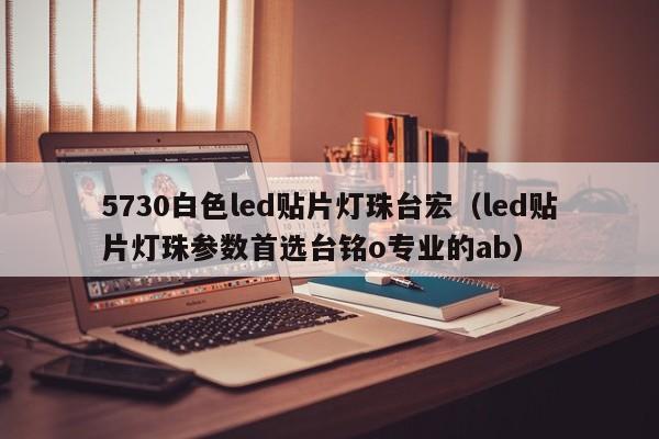 5730白色led贴片灯珠台宏(led贴片灯珠参数首选台铭o专业的ab)