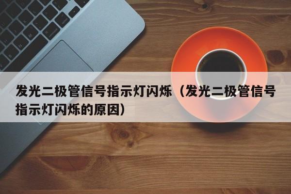 发光二极管信号指示灯闪烁(发光二极管信号指示灯闪烁的原因)