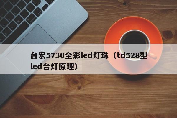 台宏5730全彩led灯珠(td528型led台灯原理)