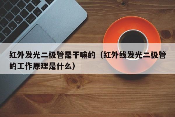 红外发光二极管是干嘛的(红外线发光二极管的工作原理是什么)