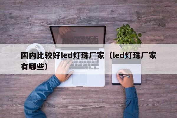 国内比较好led灯珠厂家(led灯珠厂家有哪些)