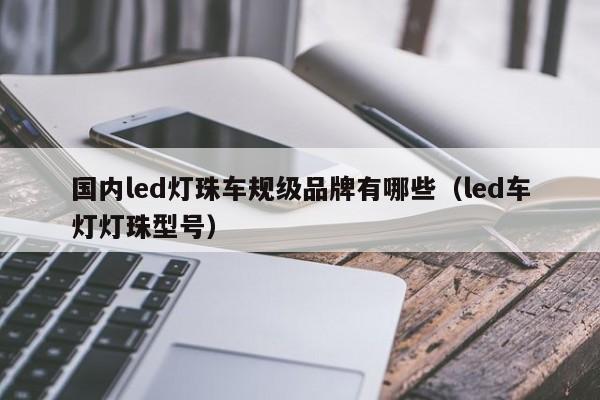 国内led灯珠车规级品牌有哪些(led车灯灯珠型号)