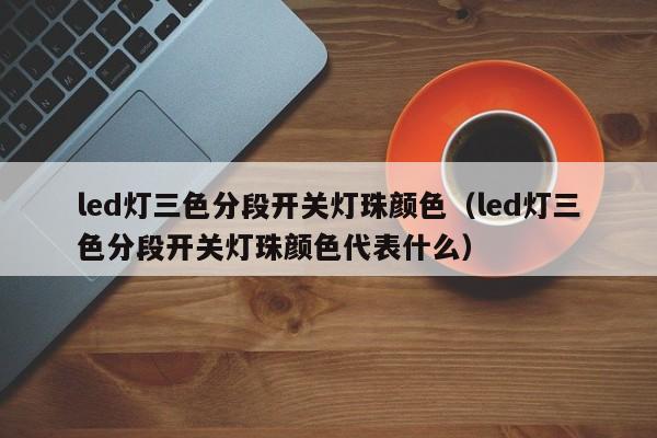led灯三色分段开关灯珠颜色(led灯三色分段开关灯珠颜色代表什么)