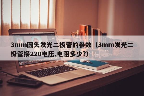 3mm圆头发光二极管的参数(3mm发光二极管接220电压,电阻多少?)