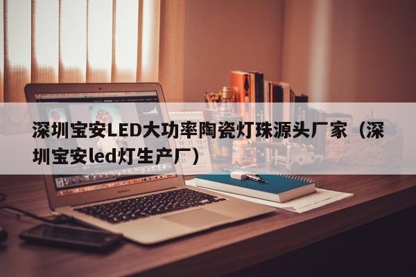 深圳宝安LED大功率陶瓷灯珠源头厂家(深圳宝安led灯生产厂)