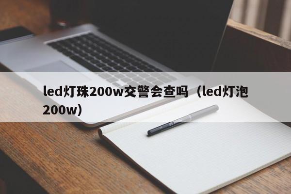 led灯珠200w交警会查吗(led灯泡200w)