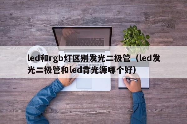 led和rgb灯区别发光二极管(led发光二极管和led背光源哪个好)