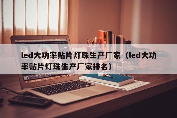 led大功率贴片灯珠生产厂家(led大功率贴片灯珠生产厂家排名)