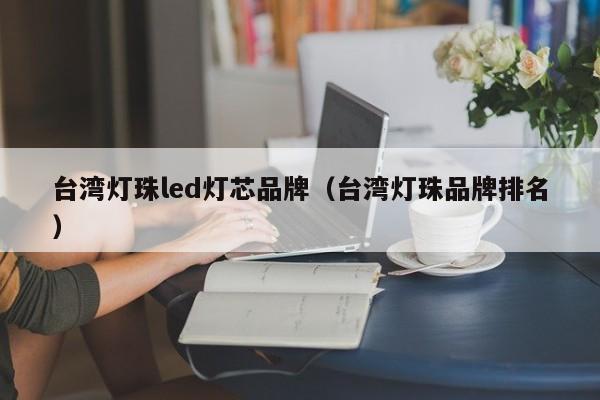 台湾灯珠led灯芯品牌(台湾灯珠品牌排名)