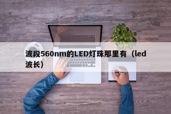 波段560nm的LED灯珠那里有(led波长)