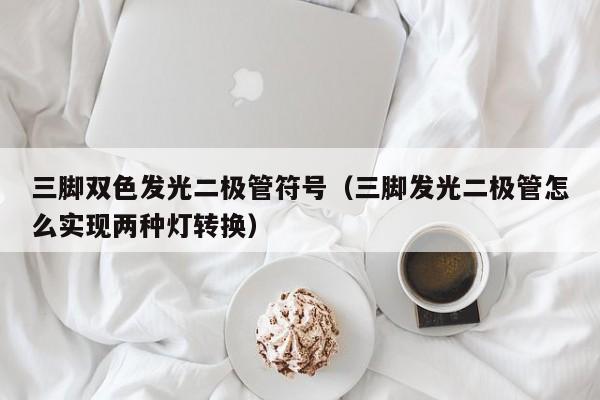 三脚双色发光二极管符号(三脚发光二极管怎么实现两种灯转换)