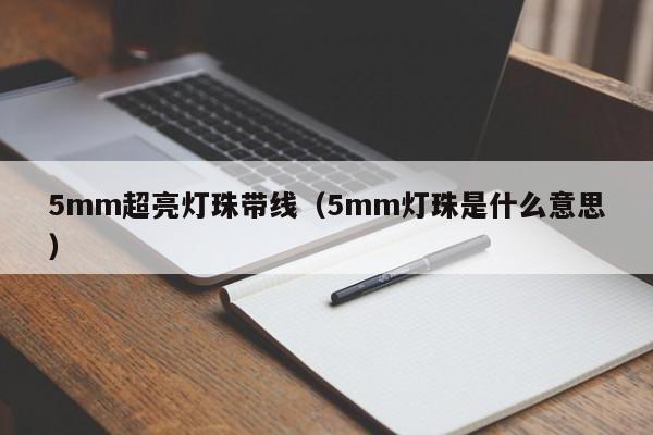 5mm超亮灯珠带线(5mm灯珠是什么意思)