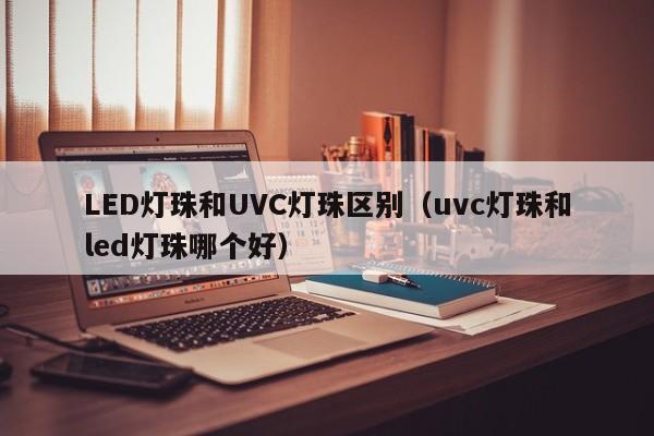 LED灯珠和UVC灯珠区别(uvc灯珠和led灯珠哪个好)