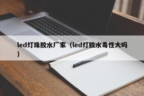 led灯珠胶水厂家(led灯胶水毒性大吗)