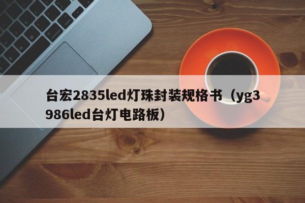 台宏2835led灯珠封装规格书(yg3986led台灯电路板)