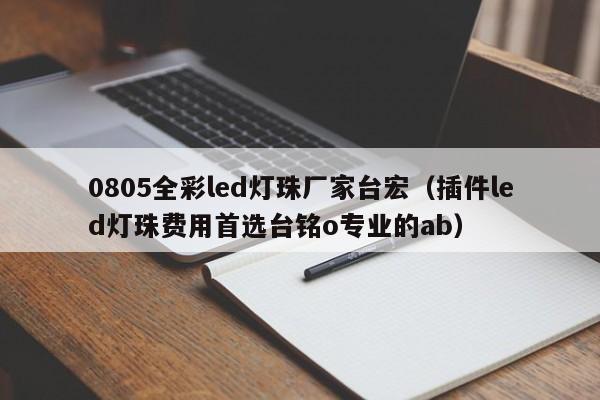 0805全彩led灯珠厂家台宏(插件led灯珠费用首选台铭o专业的ab)