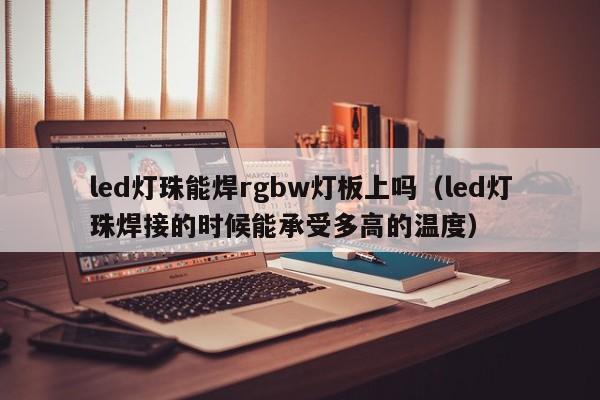 led灯珠能焊rgbw灯板上吗(led灯珠焊接的时候能承受多高的温度)