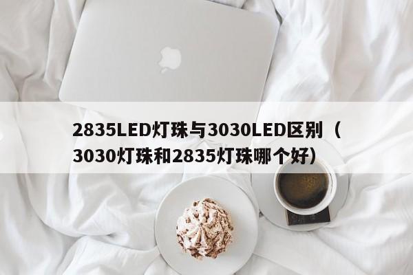 2835LED灯珠与3030LED区别(3030灯珠和2835灯珠哪个好)