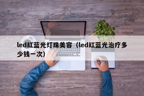 led红蓝光灯珠美容(led红蓝光治疗多少钱一次)
