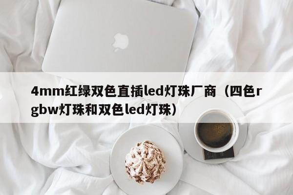 4mm红绿双色直插led灯珠厂商(四色rgbw灯珠和双色led灯珠)