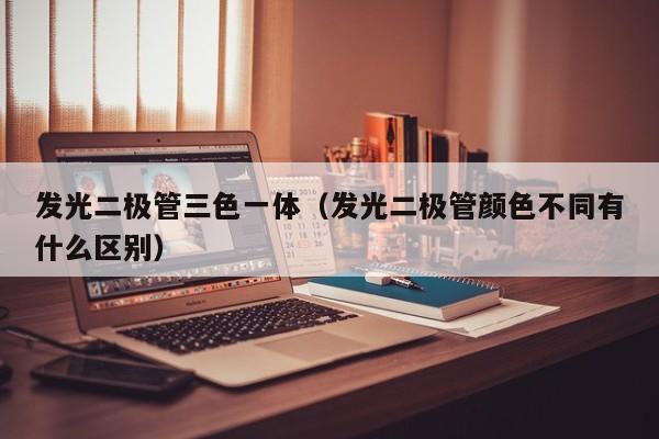 发光二极管三色一体(发光二极管颜色不同有什么区别)