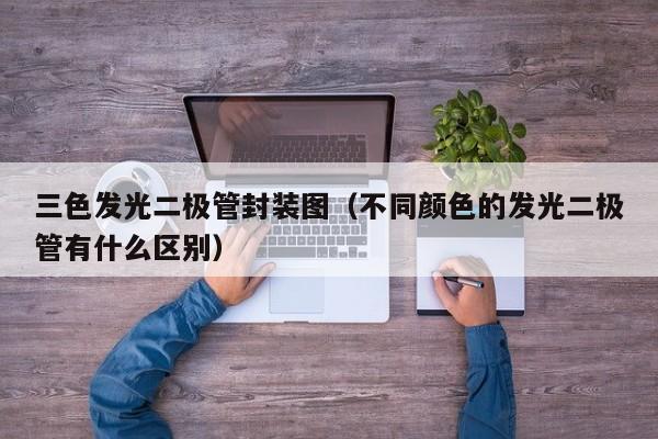 三色发光二极管封装图(不同颜色的发光二极管有什么区别)