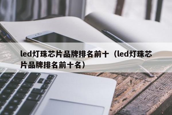 led灯珠芯片品牌排名前十(led灯珠芯片品牌排名前十名)