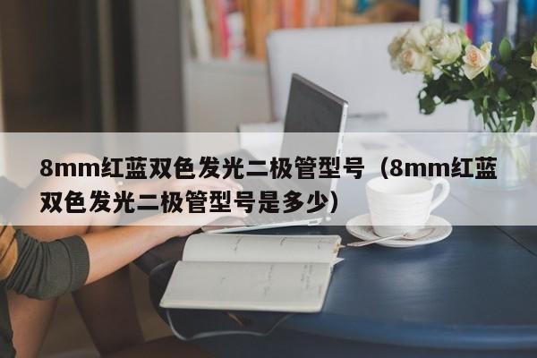 8mm红蓝双色发光二极管型号(8mm红蓝双色发光二极管型号是多少)