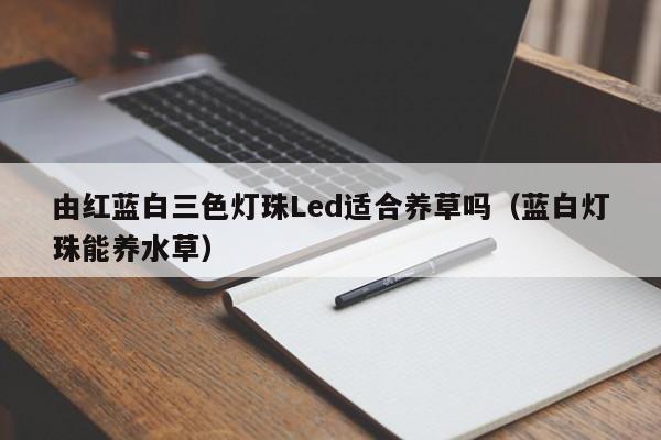 由红蓝白三色灯珠Led适合养草吗(蓝白灯珠能养水草)