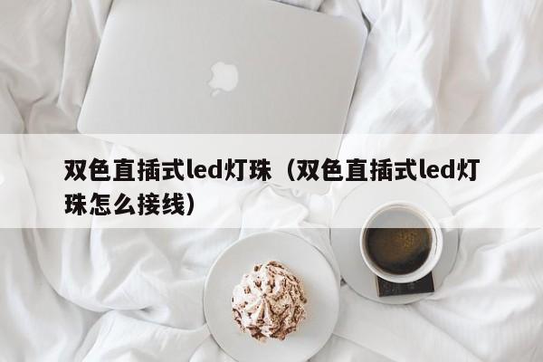 双色直插式led灯珠(双色直插式led灯珠怎么接线)
