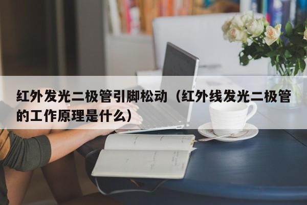 红外发光二极管引脚松动(红外线发光二极管的工作原理是什么)