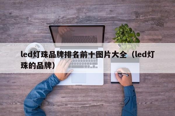 led灯珠品牌排名前十图片大全(led灯珠的品牌)