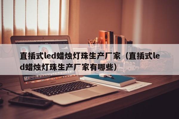直插式led蜡烛灯珠生产厂家(直插式led蜡烛灯珠生产厂家有哪些)