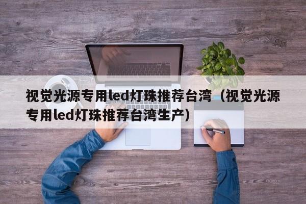 视觉光源专用led灯珠推荐台湾(视觉光源专用led灯珠推荐台湾生产)