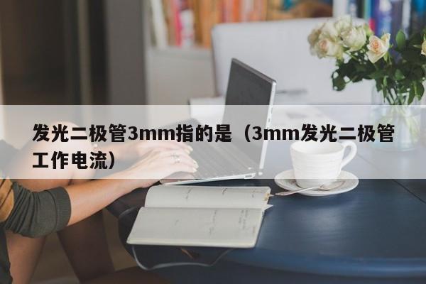 发光二极管3mm指的是(3mm发光二极管工作电流)